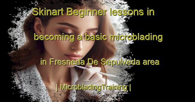 Skinart Beginner lessons in becoming a basic microblading in Fresneda De Sepulveda area | MicrobladingTraining | MicrobladingClasses | SkinartTraining-Spain